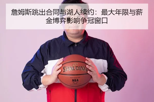 詹姆斯跳出合同与湖人续约：最大年限与薪金博弈影响争冠窗口