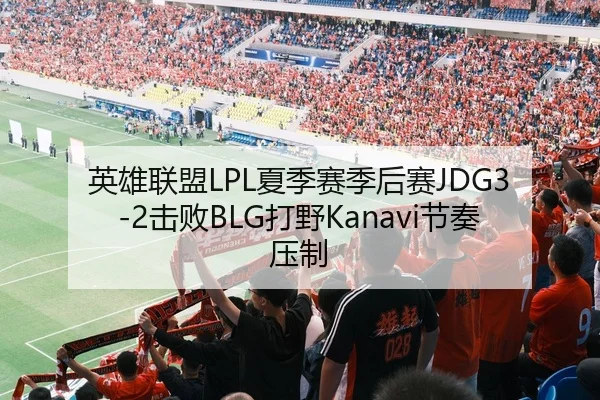 英雄联盟LPL夏季赛季后赛JDG3-2击败BLG打野Kanavi节奏压制