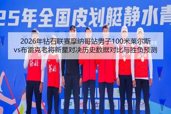 2026年钻石联赛摩纳哥站男子100米莱尔斯vs布雷克老将新星对决历史数据对比与胜负预测