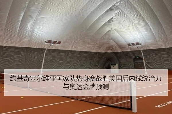 约基奇塞尔维亚国家队热身赛战胜美国后内线统治力与奥运金牌预测