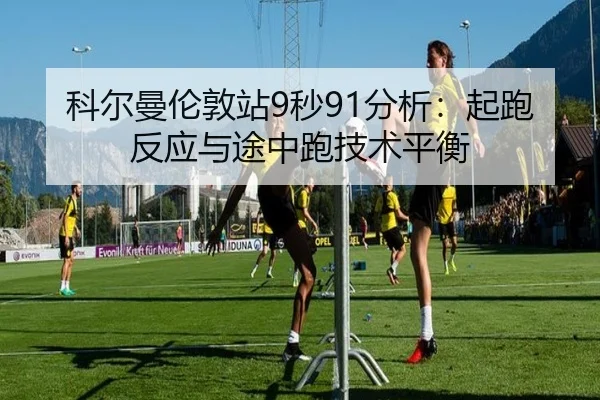 科尔曼伦敦站9秒91分析：起跑反应与途中跑技术平衡