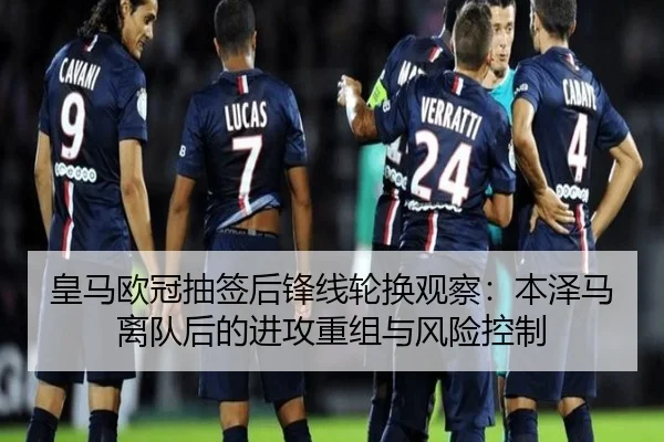 皇马欧冠抽签后锋线轮换观察：本泽马离队后的进攻重组与风险控制